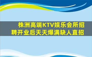 株洲高端KTV娱乐会所招聘开业后天天爆满缺人直招